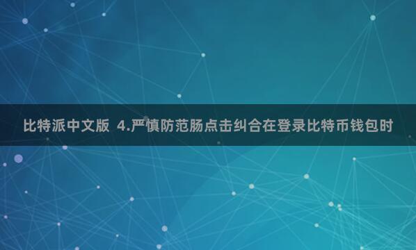 比特派中文版  4.严慎防范肠点击纠合在登录比特币钱包时